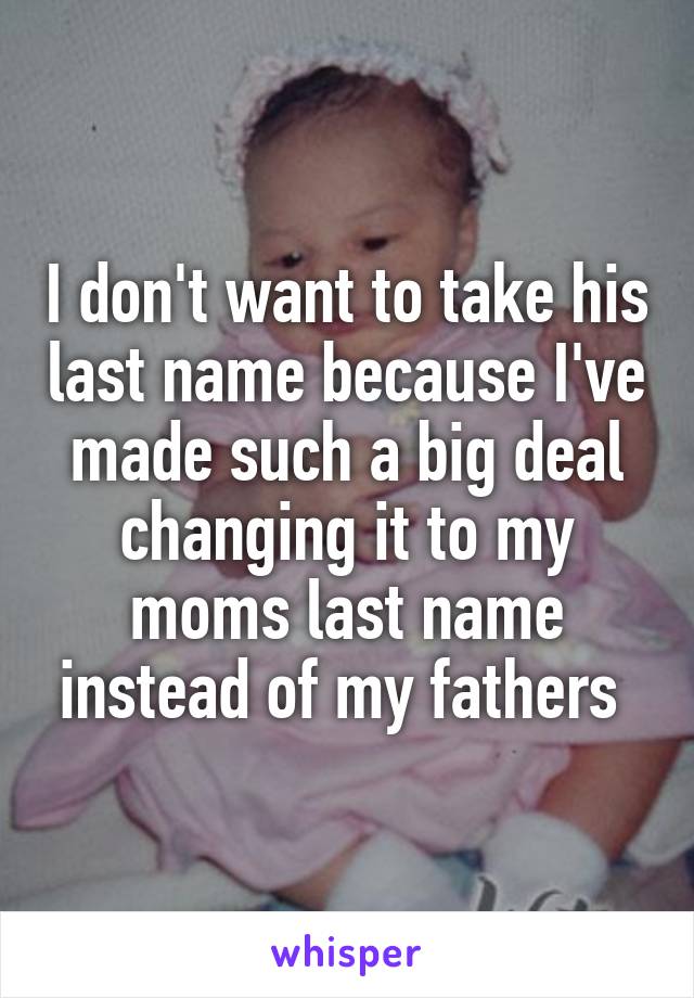 I don't want to take his last name because I've made such a big deal changing it to my moms last name instead of my fathers 