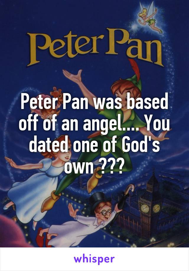 Peter Pan was based off of an angel.... You dated one of God's own 😀😀😀