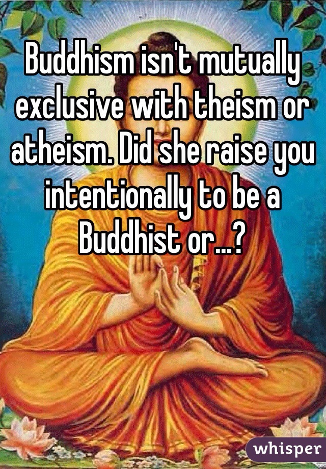 Buddhism isn't mutually exclusive with theism or atheism. Did she raise you intentionally to be a Buddhist or...?