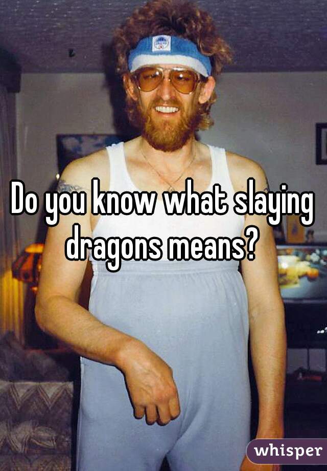 Do you know what slaying dragons means? 
