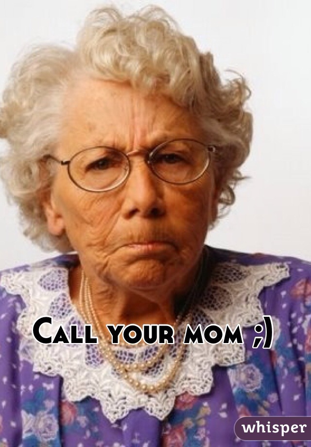 Call your mom ;)