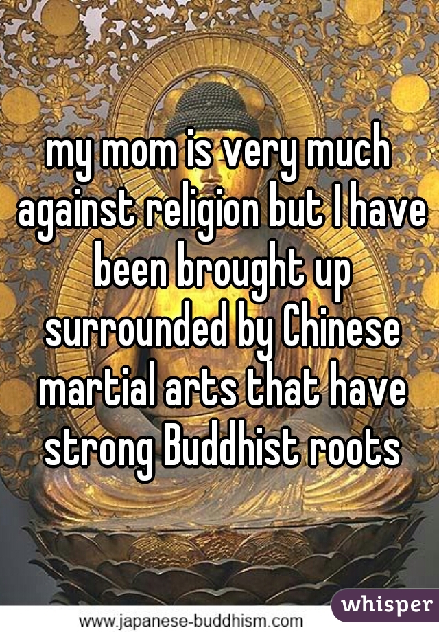 my mom is very much against religion but I have been brought up surrounded by Chinese martial arts that have strong Buddhist roots
