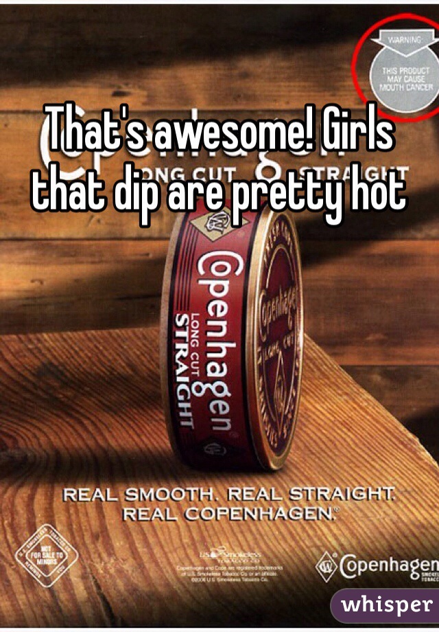 That's awesome! Girls that dip are pretty hot