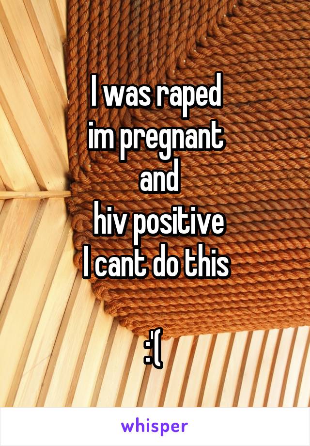I was raped
im pregnant
 and
 hiv positive
I cant do this

:'( 