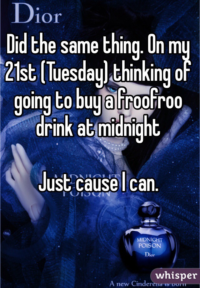 Did the same thing. On my 21st (Tuesday) thinking of going to buy a froofroo drink at midnight

Just cause I can.