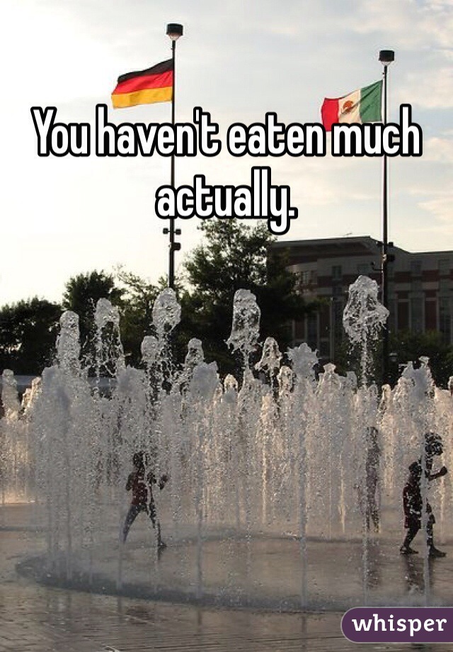 You haven't eaten much actually. 