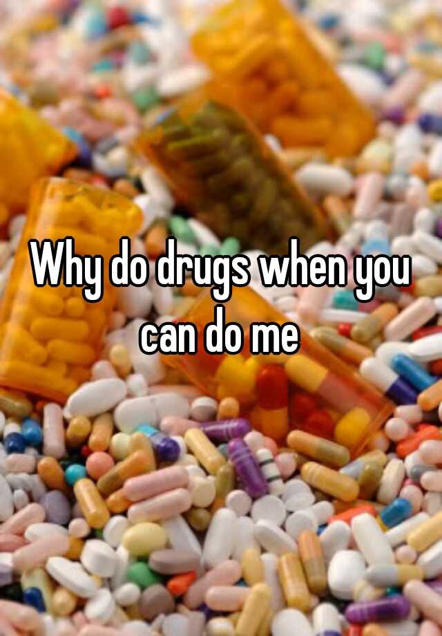 Why do drugs when you can do me