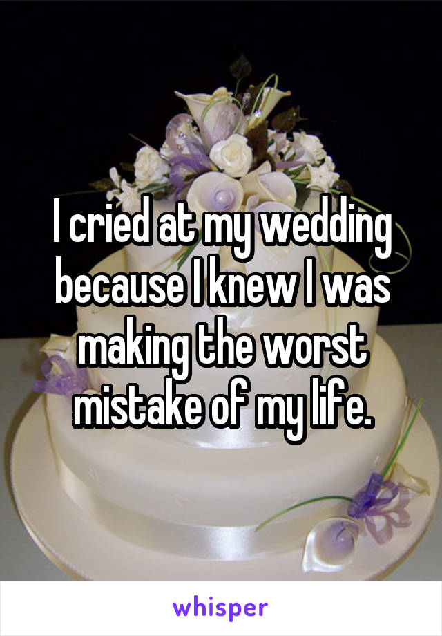 I cried at my wedding because I knew I was making the worst mistake of my life.