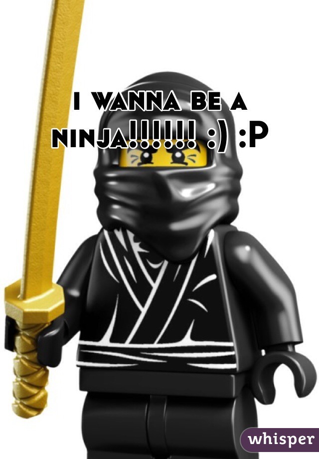 i wanna be a ninja!!!!!! :) :P