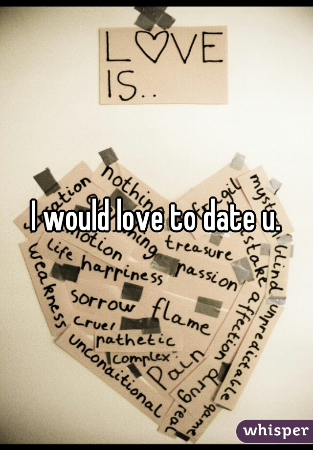 I would love to date u.