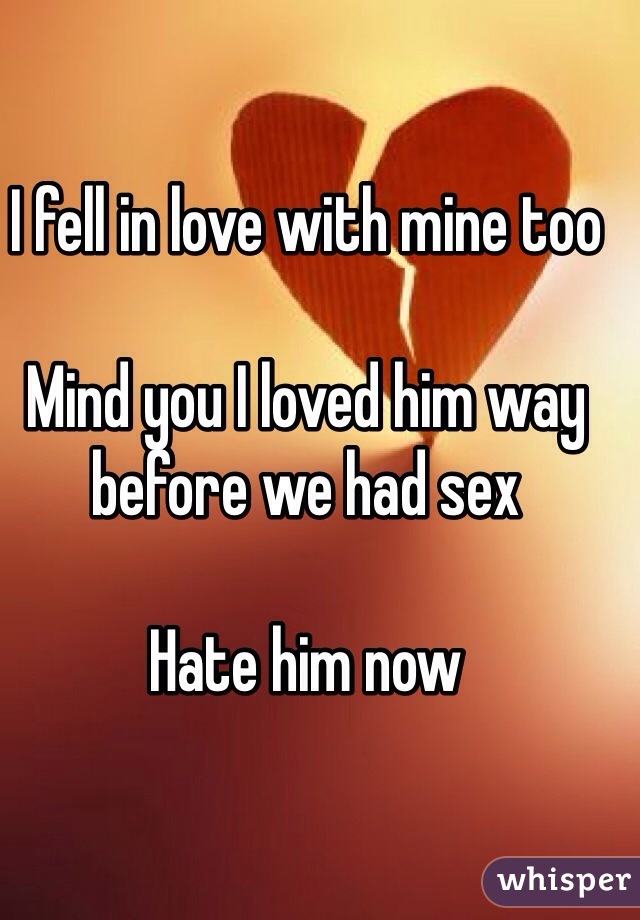 I fell in love with mine too

Mind you I loved him way before we had sex

Hate him now 
