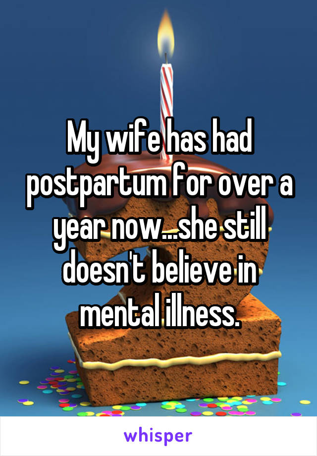 My wife has had postpartum for over a year now...she still doesn't believe in mental illness.