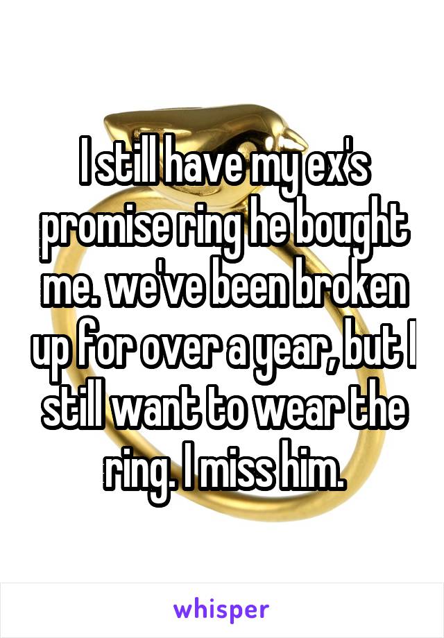 I still have my ex's promise ring he bought me. we've been broken up for over a year, but I still want to wear the ring. I miss him.