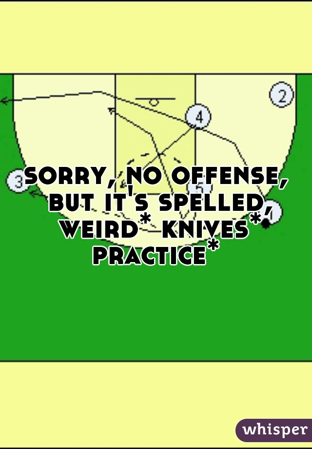 sorry, no offense, but it's spelled, weird* knives* practice* 