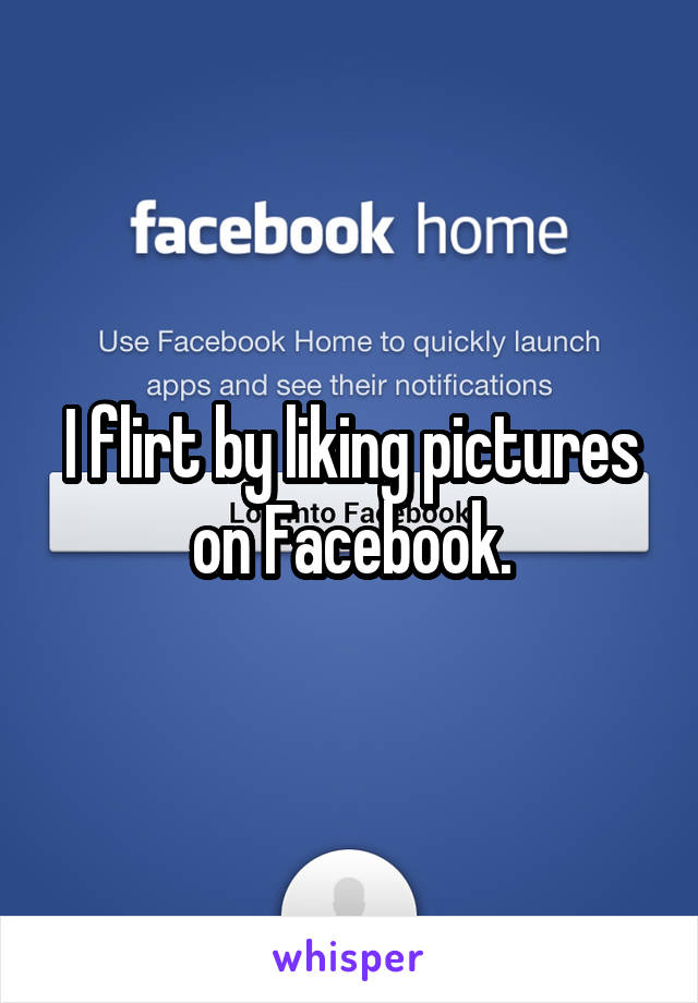 I flirt by liking pictures on Facebook.