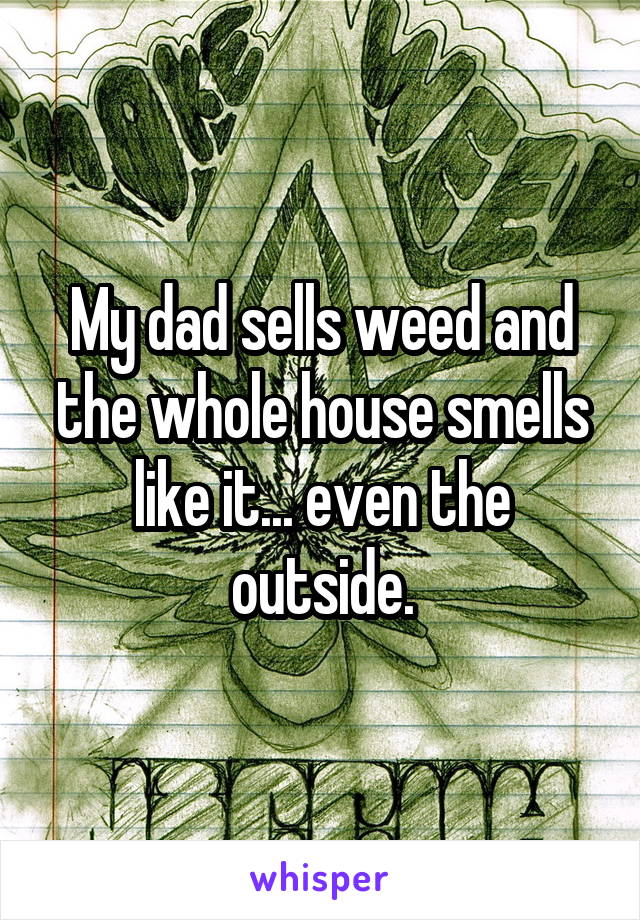 My dad sells weed and the whole house smells like it... even the outside.