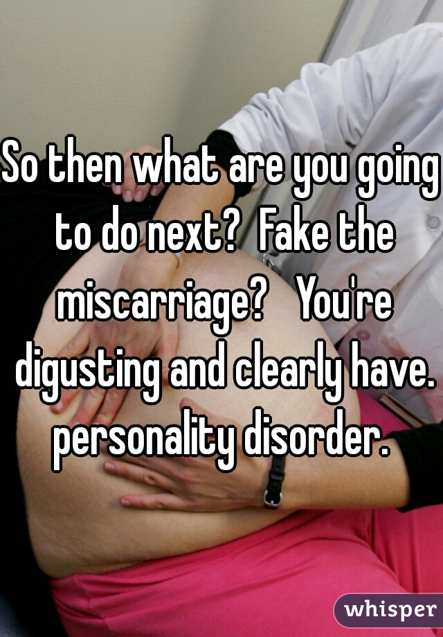 So then what are you going to do next?  Fake the miscarriage?   You're digusting and clearly have. personality disorder. 