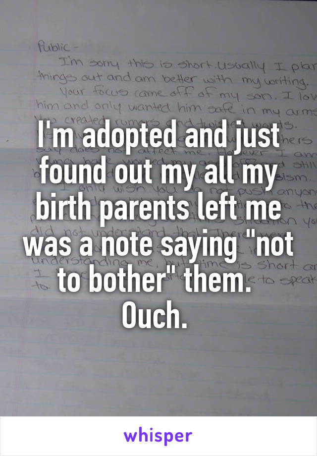 I'm adopted and just found out my all my birth parents left me was a note saying "not to bother" them. 
Ouch. 