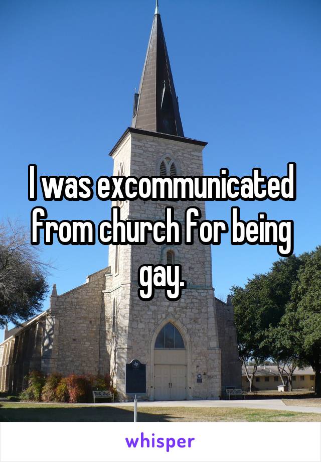 I was excommunicated from church for being gay.