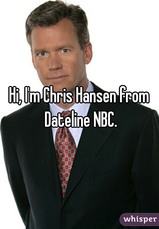 Hi, I'm Chris Hansen from Dateline NBC.
