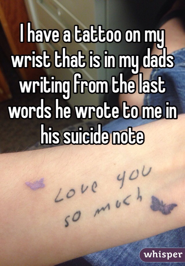 I have a tattoo on my wrist that is in my dads writing from the last words he wrote to me in his suicide note 