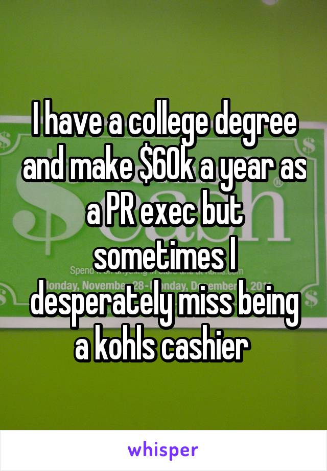 I have a college degree and make $60k a year as a PR exec but sometimes I desperately miss being a kohls cashier 