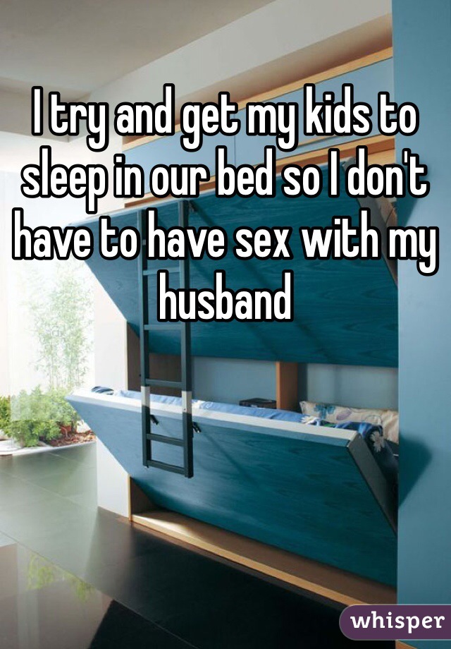 I try and get my kids to sleep in our bed so I don't have to have sex with my husband