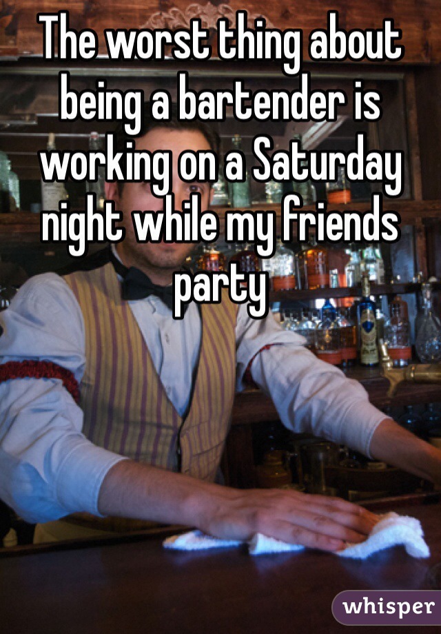 The worst thing about being a bartender is working on a Saturday night while my friends party 