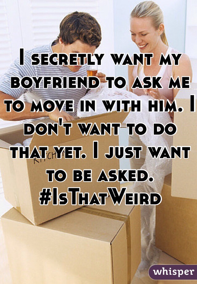I secretly want my boyfriend to ask me to move in with him. I don't want to do that yet. I just want to be asked. 
#IsThatWeird