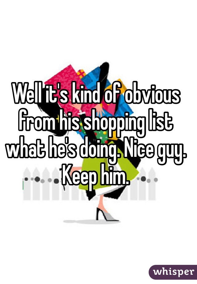 Well it's kind of obvious from his shopping list what he's doing. Nice guy. Keep him. 
