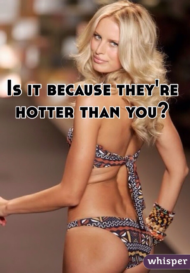 Is it because they're hotter than you?