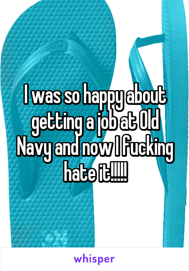 I was so happy about getting a job at Old Navy and now I fucking hate it!!!!!