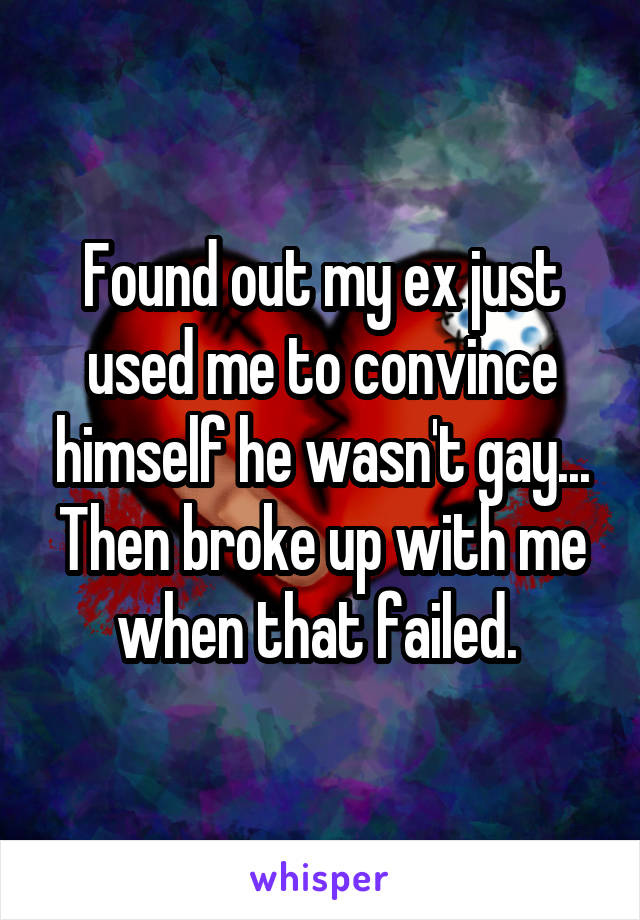 Found out my ex just used me to convince himself he wasn't gay... Then broke up with me when that failed. 
