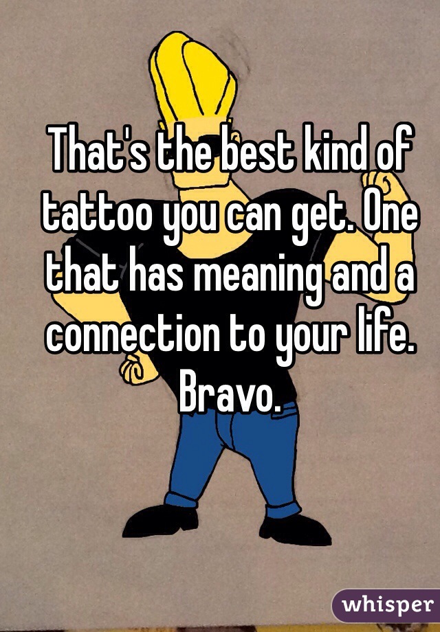 That's the best kind of tattoo you can get. One that has meaning and a connection to your life. Bravo. 
