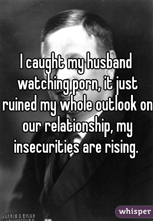 Husband Watching - I caught my husband watching porn, it just ruined my whole outlook on our  relationship, my