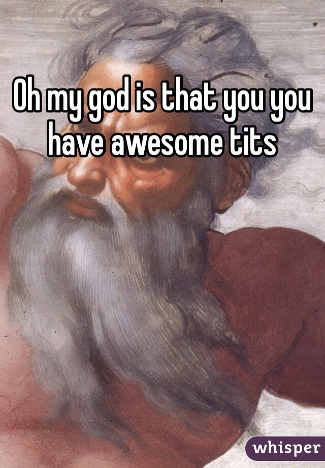 Oh my god is that you you have awesome tits 