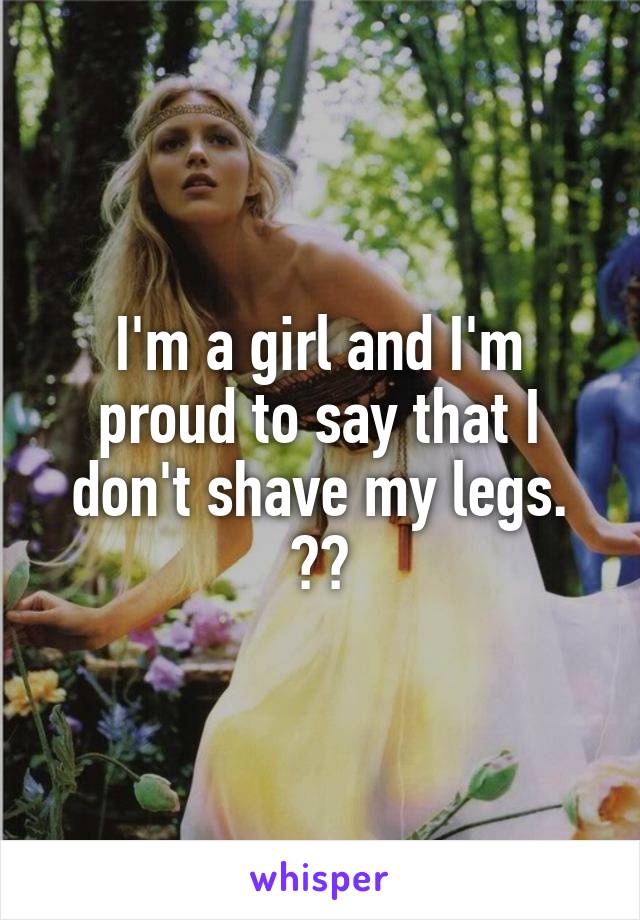 I'm a girl and I'm proud to say that I don't shave my legs. ✌️