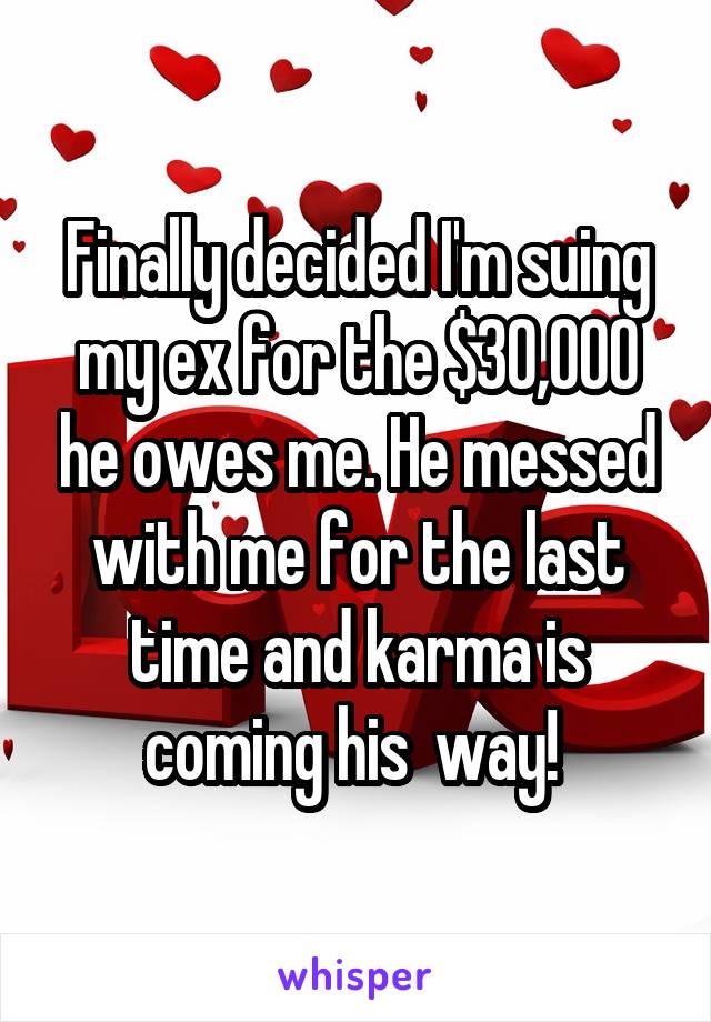 Finally decided I'm suing my ex for the $30,000 he owes me. He messed with me for the last time and karma is coming his  way! 
