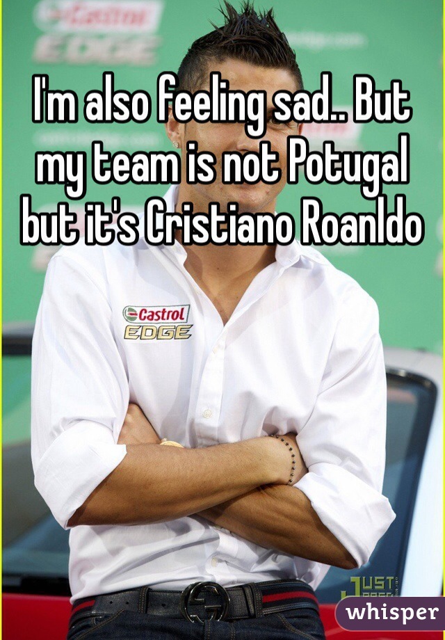 I'm also feeling sad.. But my team is not Potugal but it's Cristiano Roanldo