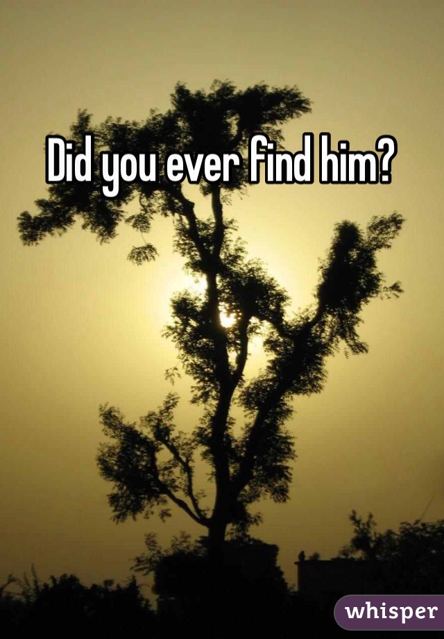 Did you ever find him?