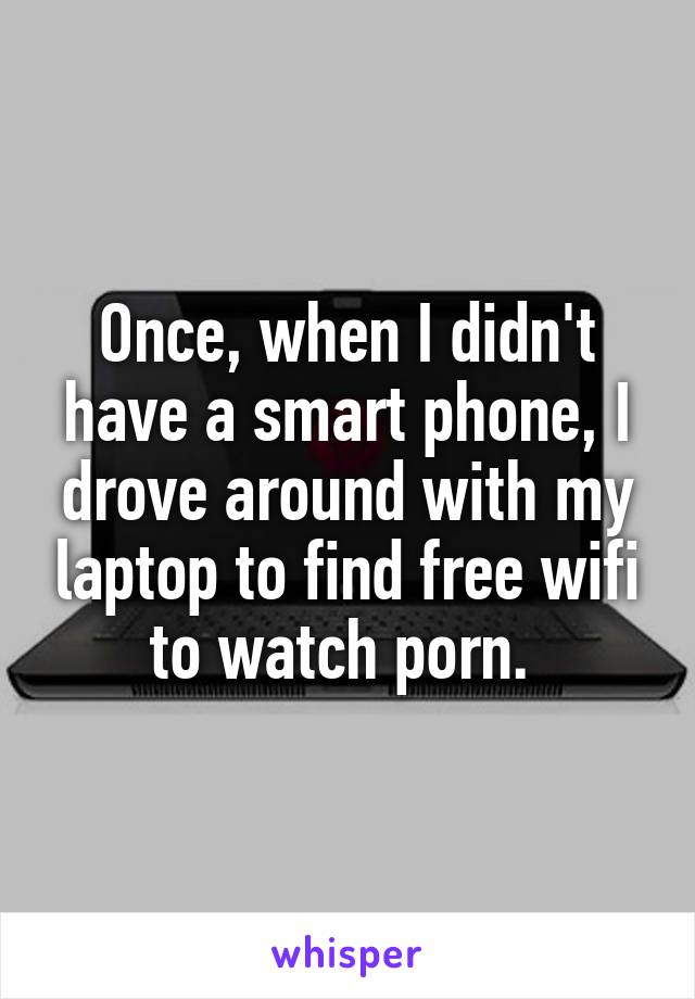Once, when I didn't have a smart phone, I drove around with my laptop to find free wifi to watch porn. 