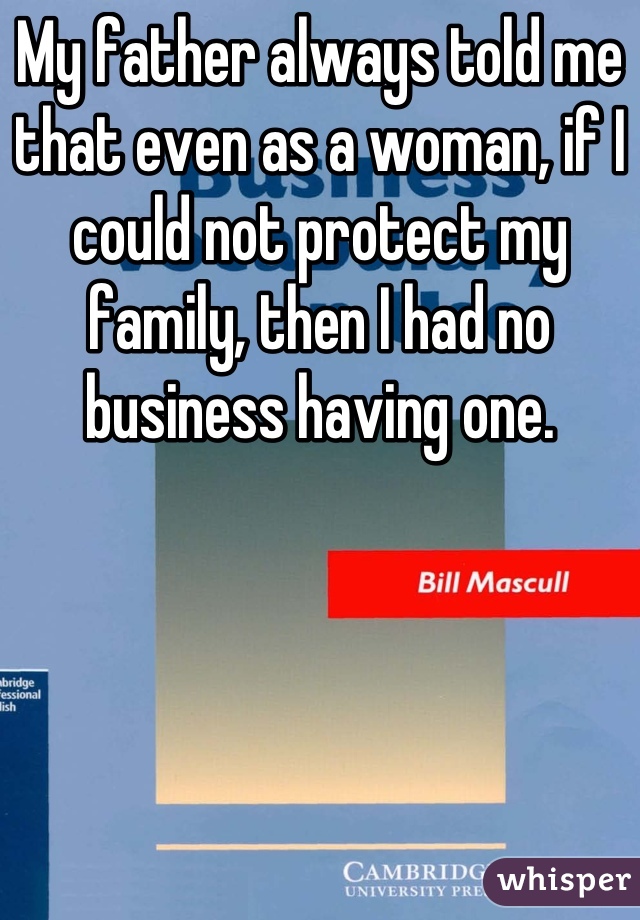 My father always told me that even as a woman, if I could not protect my family, then I had no business having one.