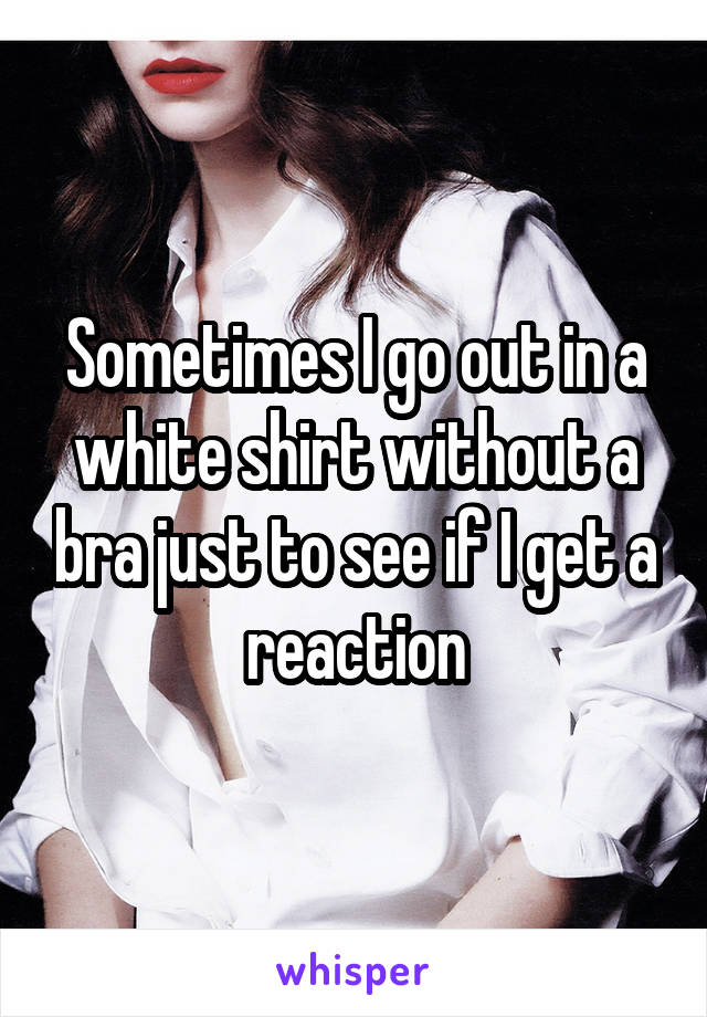 Sometimes I go out in a white shirt without a bra just to see if I get a reaction