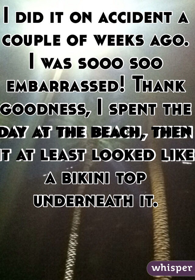 I did it on accident a couple of weeks ago. I was sooo soo embarrassed! Thank goodness, I spent the day at the beach, then it at least looked like a bikini top underneath it.