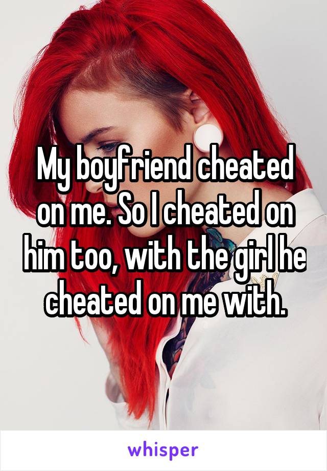 My boyfriend cheated on me. So I cheated on him too, with the girl he cheated on me with.