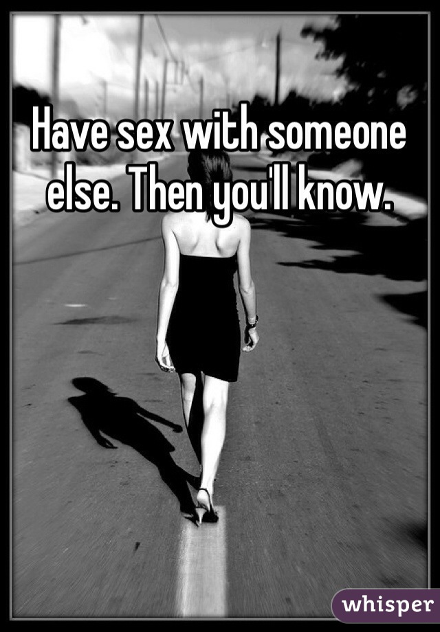 Have sex with someone else. Then you'll know. 