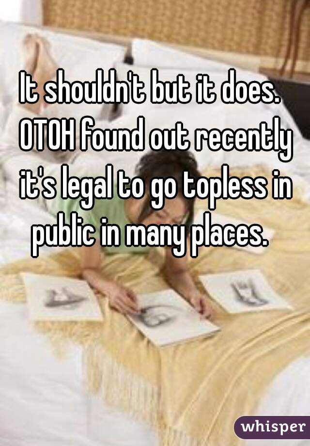 It shouldn't but it does.  OTOH found out recently it's legal to go topless in public in many places.  