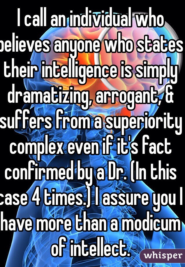 I call an individual who believes anyone who states their intelligence is simply dramatizing, arrogant, & suffers from a superiority complex even if it's fact confirmed by a Dr. (In this case 4 times.) I assure you I have more than a modicum of intellect.