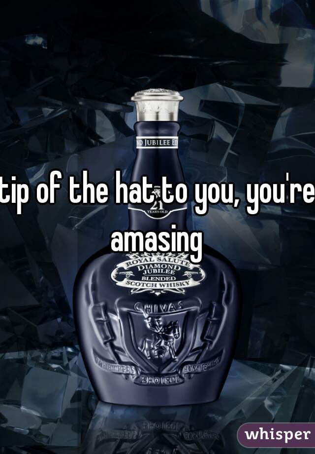 tip of the hat to you, you're amasing 