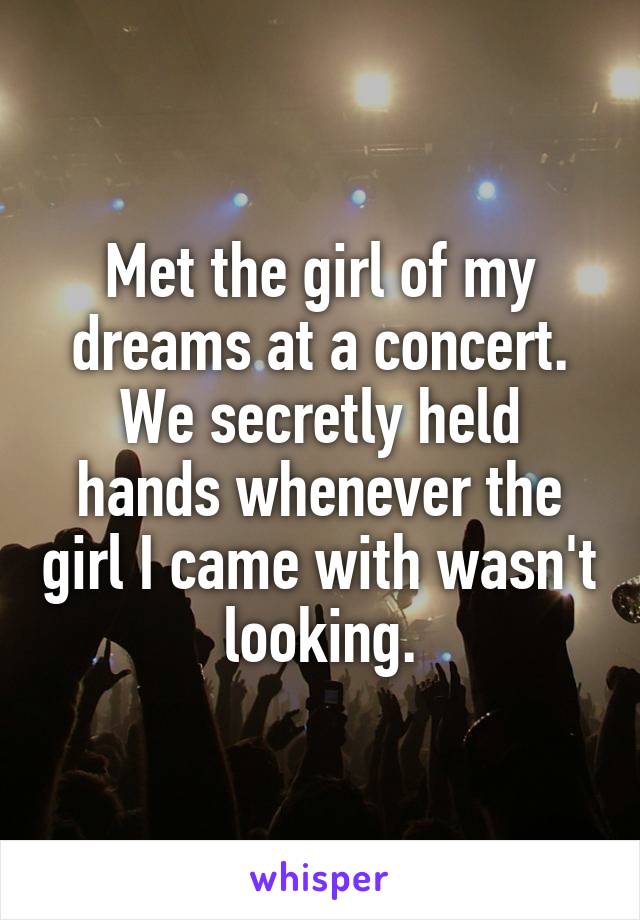 Met the girl of my dreams at a concert. We secretly held hands whenever the girl I came with wasn't looking.